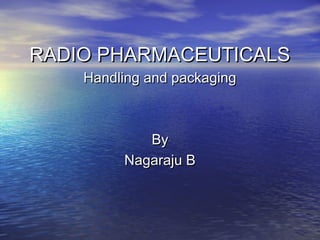 RADIO PHARMACEUTICALSRADIO PHARMACEUTICALS
Handling and packagingHandling and packaging
ByBy
Nagaraju BNagaraju B
 
