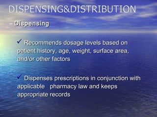 – DispensingDispensing
 Recommends dosage levels based onRecommends dosage levels based on
patient history, age, weight, surface area,patient history, age, weight, surface area,
and/or other factorsand/or other factors
 Dispenses prescriptions in conjunction withDispenses prescriptions in conjunction with
applicable pharmacy law and keepsapplicable pharmacy law and keeps
appropriate recordsappropriate records
 