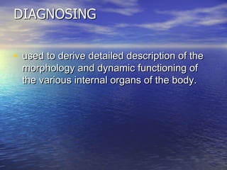• used to derive detailed description of theused to derive detailed description of the
morphology and dynamic functioning ofmorphology and dynamic functioning of
the various internal organs of the body.the various internal organs of the body.
 