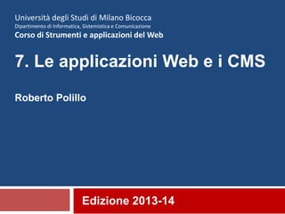 Edizione 2013-14
Università degli Studi di Milano Bicocca
Dipartimento di Informatica, Sistemistica e Comunicazione
Corso di Strumenti e applicazioni del Web
7. Le applicazioni Web e i CMS
Roberto Polillo
 