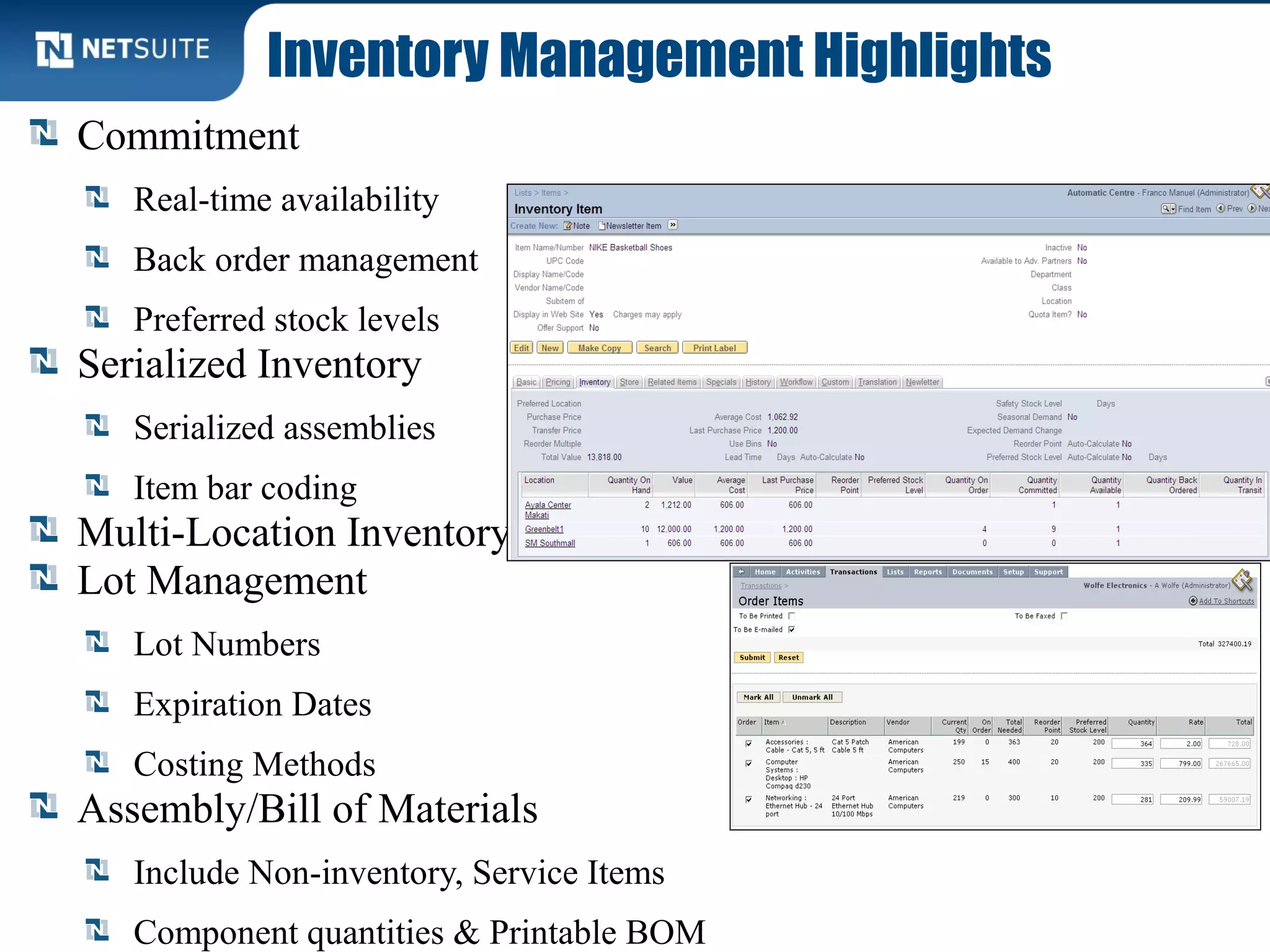 Inventory Management Highlights
Commitment
Real-time availability
Back order management
Preferred stock levels
Serialized Inventory
Serialized assemblies
Item bar coding
Multi-Location Inventory
Lot Management
Lot Numbers
Expiration Dates
Costing Methods
Assembly/Bill of Materials
Include Non-inventory, Service Items
Component quantities & Printable BOM
 