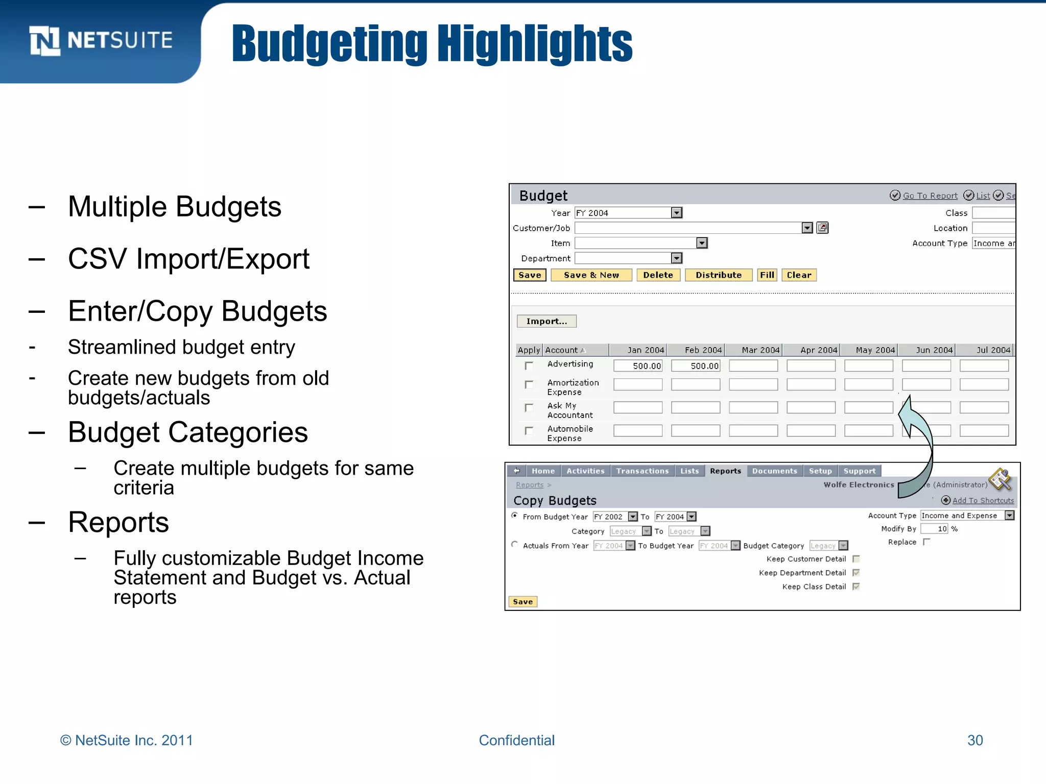 Budgeting Highlights
© NetSuite Inc. 2011 Confidential 30
– Multiple Budgets
– CSV Import/Export
– Enter/Copy Budgets
- Streamlined budget entry
- Create new budgets from old
budgets/actuals
– Budget Categories
– Create multiple budgets for same
criteria
– Reports
– Fully customizable Budget Income
Statement and Budget vs. Actual
reports
 