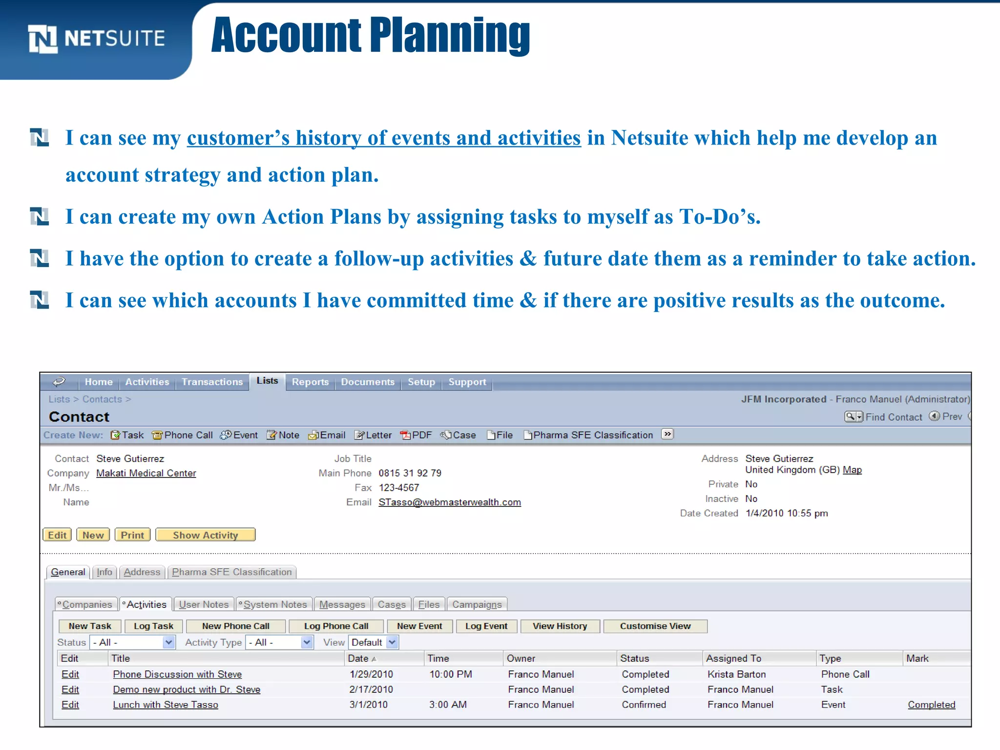 Account Planning
I can see my customer’s history of events and activities in Netsuite which help me develop an
account strategy and action plan.
I can create my own Action Plans by assigning tasks to myself as To-Do’s.
I have the option to create a follow-up activities & future date them as a reminder to take action.
I can see which accounts I have committed time & if there are positive results as the outcome.
 