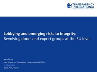 Mark Perera
Lead Researcher, Transparency International EU Office
21 March 2014
OECD, Paris, France
Lobbying and emerging risks to integrity:
Revolving doors and expert groups at the EU level
 