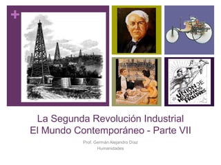 +
La Segunda Revolución Industrial
El Mundo Contemporáneo - Parte VII
Prof. Germán Alejandro Díaz
Humanidades
 