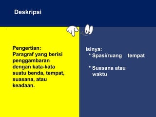 .
Pengertian:
Paragraf yang berisi
penggambaran
dengan kata-kata
suatu benda, tempat,
suasana, atau
keadaan.
Isinya:
* Spasi/ruang tempat
* Suasana atau
waktu
Deskripsi
 