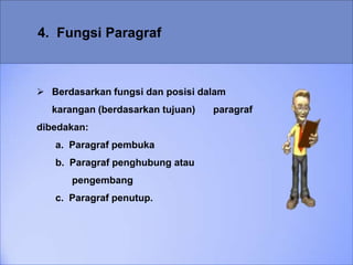4. Fungsi Paragraf
 Berdasarkan fungsi dan posisi dalam
karangan (berdasarkan tujuan) paragraf
dibedakan:
a. Paragraf pembuka
b. Paragraf penghubung atau
pengembang
c. Paragraf penutup.
 