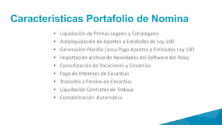 Alcance
• Generación archivo plano para pago de nómina
electrónica
• Generación de pagos según forma de pago
• Contabilización (generación interface con sistema
contable)
• Liquidación mensual nómina de provisiones
• Contabilización nómina de provisiones
• Elaboración mensual planilla única para pago de
seguridad social
• Reporte para programación de vacaciones
• Reporte para renovación o liquidación de
contratos a termino
 