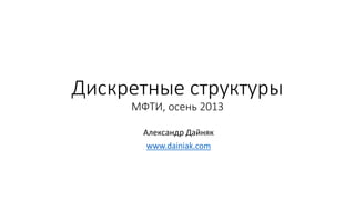 Дискретные структуры
МФТИ, осень 2013
Александр Дайняк
www.dainiak.com
 