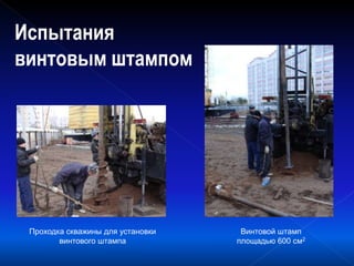 Испытания
винтовым штампом
Проходка скважины для установки
винтового штампа
Винтовой штамп
площадью 600 см2
 