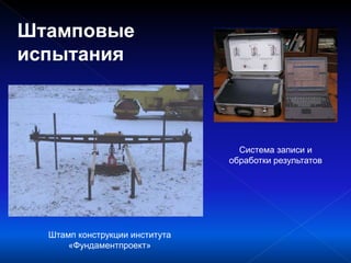 Штамповые
испытания
Система записи и
обработки результатов
Штамп конструкции института
«Фундаментпроект»
 