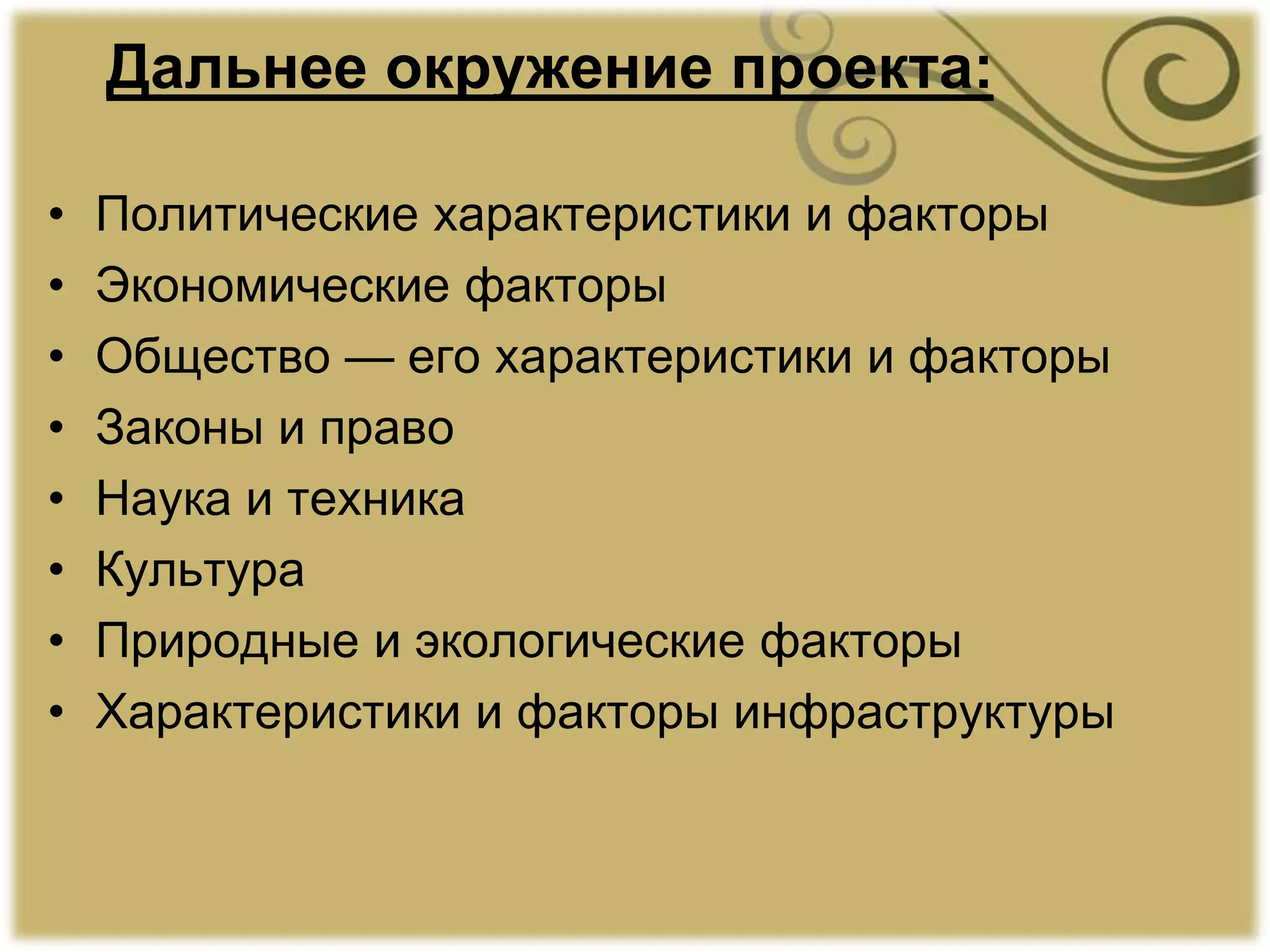 Дальнее окружение проекта:
• Политические характеристики и факторы
• Экономические факторы
• Общество — его характеристики и факторы
• Законы и право
• Наука и техника
• Культура
• Природные и экологические факторы
• Характеристики и факторы инфраструктуры
 