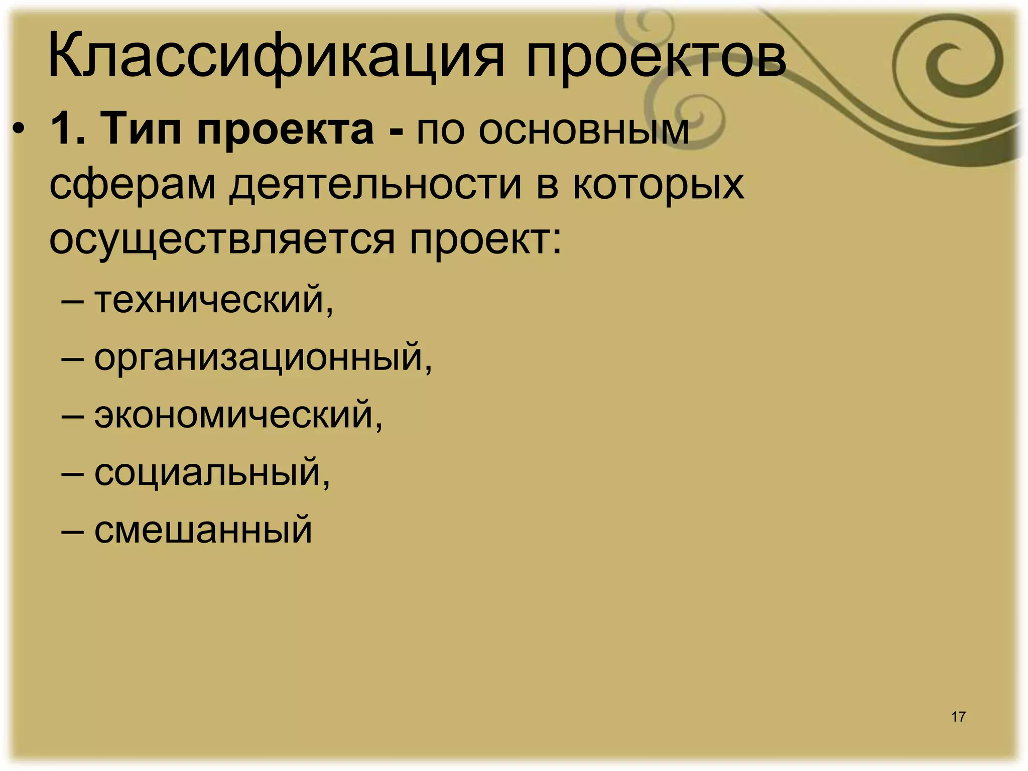 17
Классификация проектов
• 1. Тип проекта - по основным
сферам деятельности в которых
осуществляется проект:
– технический,
– организационный,
– экономический,
– социальный,
– смешанный
 
