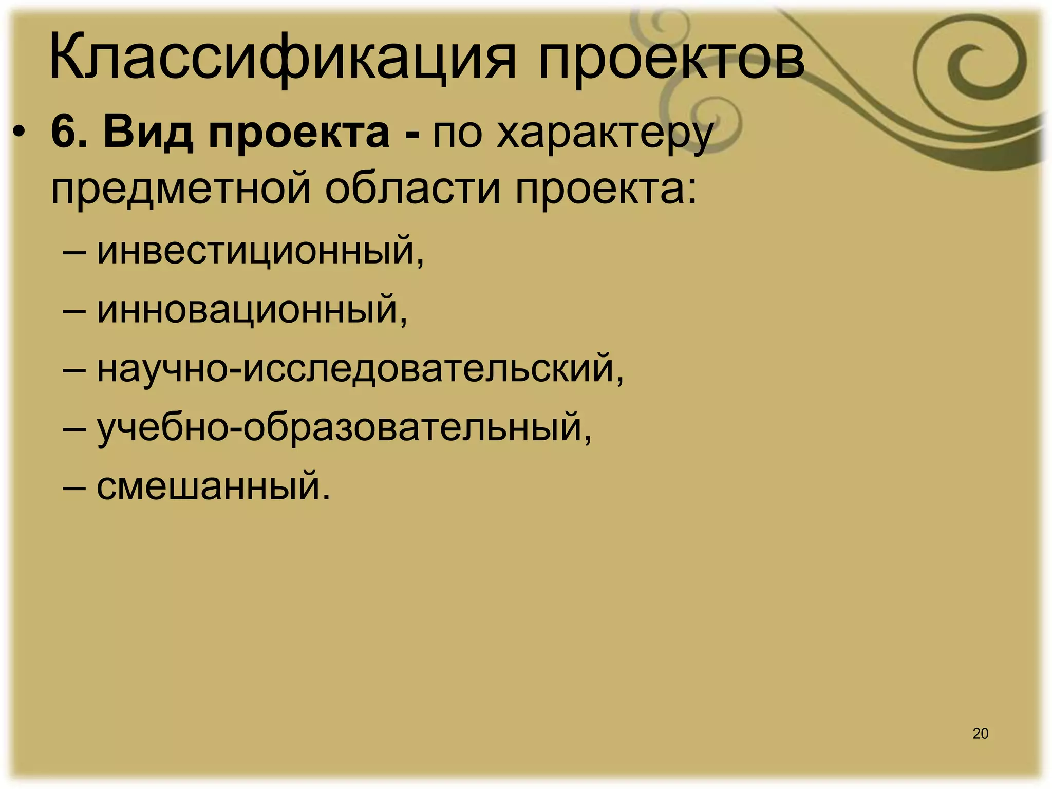 20
Классификация проектов
• 6. Вид проекта - по характеру
предметной области проекта:
– инвестиционный,
– инновационный,
– научно-исследовательский,
– учебно-образовательный,
– смешанный.
 