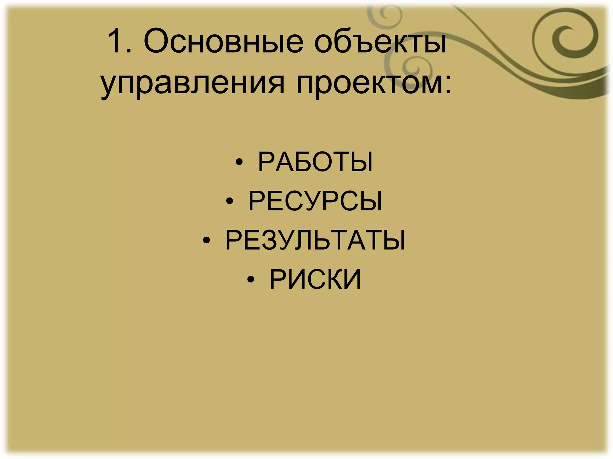 1. Основные объекты
управления проектом:
• РАБОТЫ
• РЕСУРСЫ
• РЕЗУЛЬТАТЫ
• РИСКИ
 