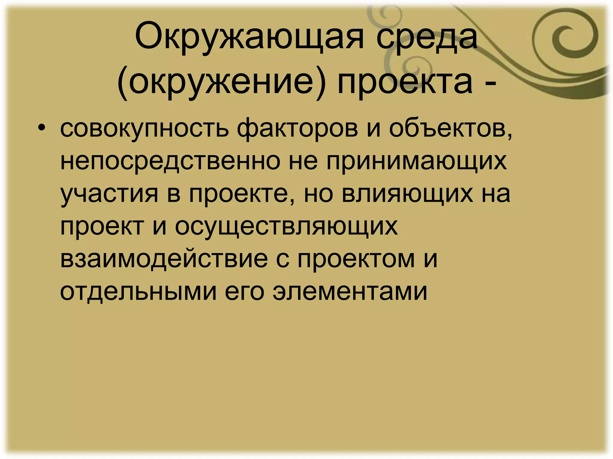 Окружающая среда
(окружение) проекта -
• совокупность факторов и объектов,
непосредственно не принимающих
участия в проекте, но влияющих на
проект и осуществляющих
взаимодействие с проектом и
отдельными его элементами
 