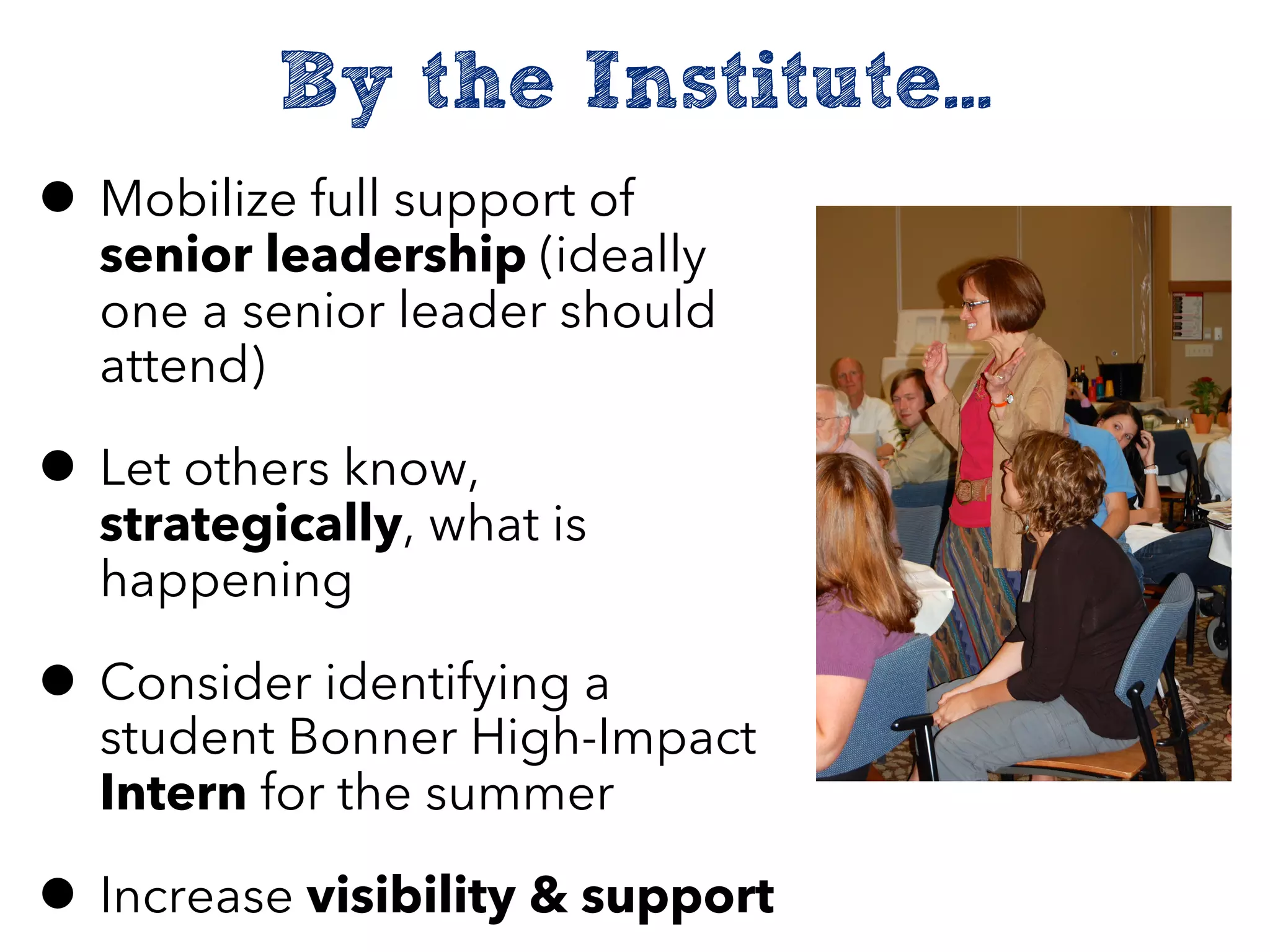 By the Institute...
• Mobilize full support of
senior leadership (ideally
one a senior leader should
attend)
• Let others know,
strategically, what is
happening
• Consider identifying a
student Bonner High-Impact
Intern for the summer
• Increase visibility & support
 