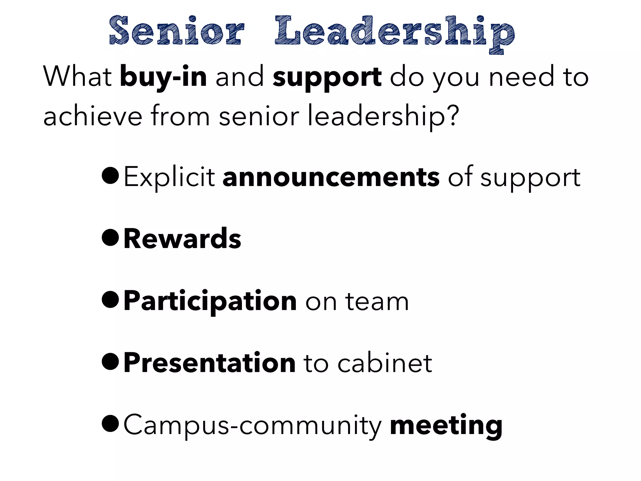 Senior Leadership
What buy-in and support do you need to
achieve from senior leadership?
•Explicit announcements of support
•Rewards
•Participation on team
•Presentation to cabinet
•Campus-community meeting
 