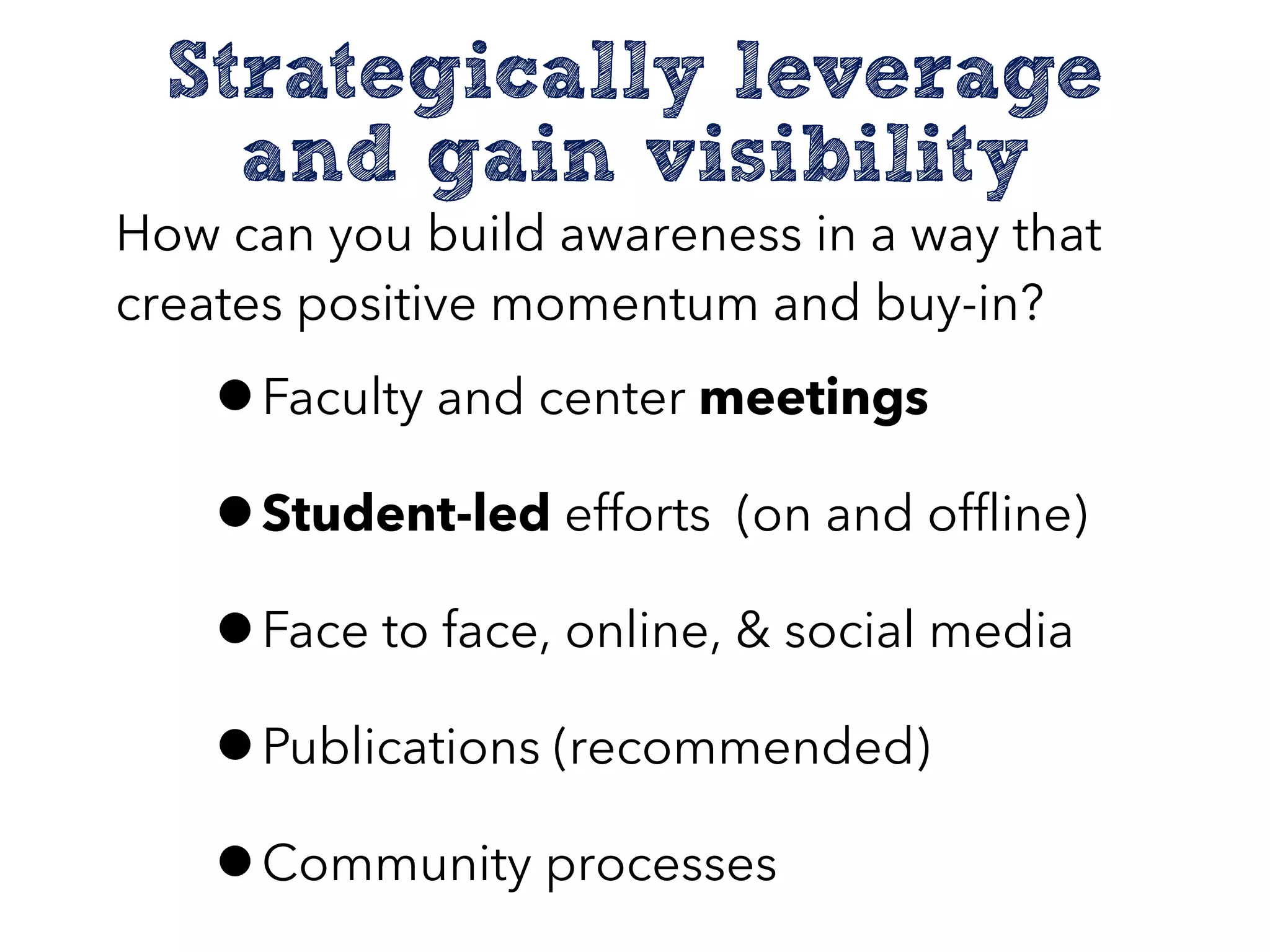 Strategically leverage
and gain visibility
How can you build awareness in a way that
creates positive momentum and buy-in?
•Faculty and center meetings
•Student-led efforts (on and offline)
•Face to face, online, & social media
•Publications (recommended)
•Community processes
 