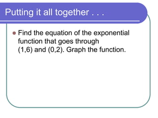 Putting it all together . . .
 Find the equation of the exponential
function that goes through
(1,6) and (0,2). Graph the function.
 