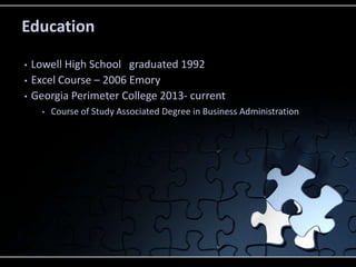 Education
• Lowell High School graduated 1992
• Excel Course – 2006 Emory
• Georgia Perimeter College 2013- current
• Course of Study Associated Degree in Business Administration
 