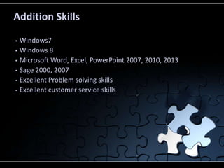 Addition Skills
• Windows7
• Windows 8
• Microsoft Word, Excel, PowerPoint 2007, 2010, 2013
• Sage 2000, 2007
• Excellent Problem solving skills
• Excellent customer service skills
 