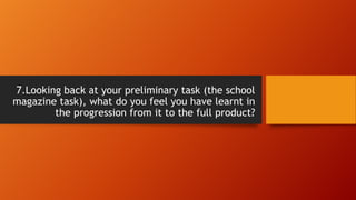 7.Looking back at your preliminary task (the school
magazine task), what do you feel you have learnt in
the progression from it to the full product?
 
