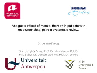 Analgesic effects of manual therapy in patients with
musculoskeletal pain: a systematic review.
Dr. Lennard Voogt
Drs., Jurryt de Vries, Prof. Dr. Mira Meeus, Pof. Dr.
Filip Struyf, Dr. Duncan Meuffels, Prof. Dr. Jo Nijs
 