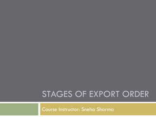 STAGES OF EXPORT ORDER
Course Instructor: Sneha Sharma
 