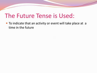 The Future Tense is Used:
 To indicate that an activity or event will take place at a
time in the future
 