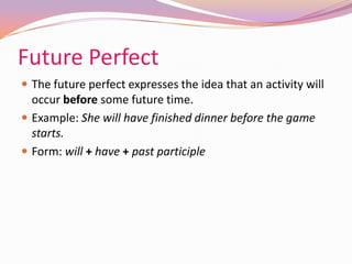 Future Perfect
 The future perfect expresses the idea that an activity will
occur before some future time.
 Example: She will have finished dinner before the game
starts.
 Form: will + have + past participle
 