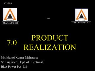 4/17/2014
7.0
PRODUCT
REALIZATION
Mr. Manoj Kumar Maharana
Sr. Engineer [Dept. of Electrical ]
BLA Power Pvt Ltd
1
BLA Power Pvt. Ltd BLA Power Pvt. Ltd
 