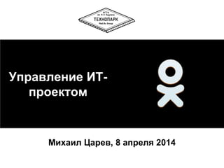 Михаил Царев, 8 апреля 2014
Управление ИТ-
проектом
 
