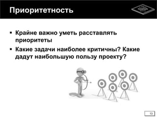 Приоритетность
 Крайне важно уметь расставлять
приоритеты
 Какие задачи наиболее критичны? Какие
дадут наибольшую пользу проекту?
13
 