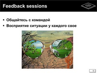 Feedback sessions
 Общайтесь с командой
 Восприятие ситуации у каждого свое
15
 