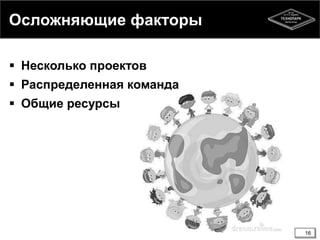 Осложняющие факторы
 Несколько проектов
 Распределенная команда
 Общие ресурсы
16
 