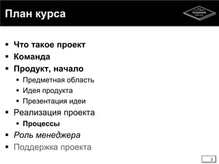 2
План курса
 Что такое проект
 Команда
 Продукт, начало
 Предметная область
 Идея продукта
 Презентация идеи
 Реализация проекта
 Процессы
 Роль менеджера
 Поддержка проекта
2
 