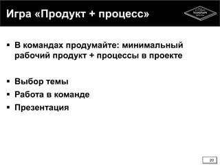Игра «Продукт + процесс»
 В командах продумайте: минимальный
рабочий продукт + процессы в проекте
 Выбор темы
 Работа в команде
 Презентация
20
 