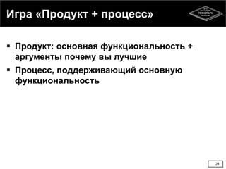 Игра «Продукт + процесс»
 Продукт: основная функциональность +
аргументы почему вы лучшие
 Процесс, поддерживающий основную
функциональность
21
 