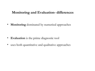 Monitoring and Evaluation- differences
• Monitoring dominated by numerical approaches
• Evaluation is the prime diagnostic tool
• uses both quantitative and qualitative approaches
 