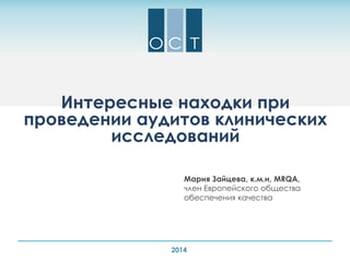 Мария Зайцева, к.м.н, MRQA,
член Европейского общества
обеспечения качества
Интересные находки при
проведении аудитов клинических
исследований
2014
 