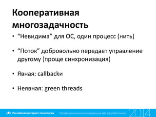 Кооперативная	
  
многозадачность
• “Невидима”	
  для	
  ОС,	
  один	
  процесс	
  (нить)	
  
• “Поток”	
  добровольно	
  передает	
  управление	
  
другому	
  (проще	
  синхронизация)	
  
• Явная:	
  callbackи	
  
• Неявная:	
  green	
  threads
 
