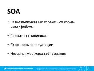 SOA
• Четко	
  выделенные	
  сервисы	
  со	
  своим	
  
интерфейсом	
  
• Сервисы	
  независимы	
  
• Сложность	
  эксплуатации	
  
• Независимое	
  масштабирование
 