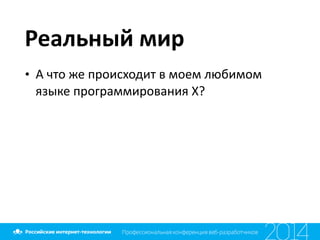 Реальный	
  мир
• А	
  что	
  же	
  происходит	
  в	
  моем	
  любимом	
  
языке	
  программирования	
  X?
 
