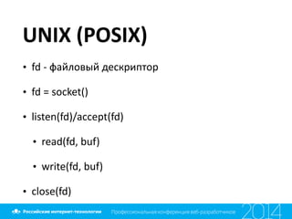 UNIX	
  (POSIX)
• fd	
  -­‐	
  файловый	
  дескриптор	
  
• fd	
  =	
  socket()	
  
• listen(fd)/accept(fd)	
  
• read(fd,	
  buf)	
  
• write(fd,	
  buf)	
  
• close(fd)
 