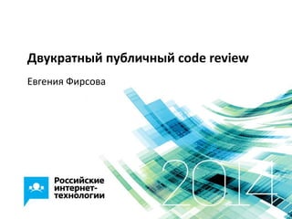 Двукратный публичный code review
Евгения Фирсова
 
