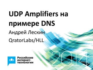 UDP Amplifiers на
примере DNS
Андрей Лескин
QratorLabs/HLL
 
