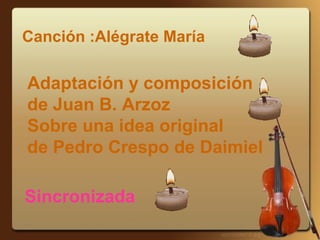 Canción :Alégrate María
Adaptación y composición
de Juan B. Arzoz
Sobre una idea original
de Pedro Crespo de Daimiel
Sincronizada
 