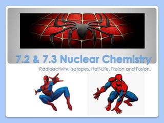 7.2 & 7.3 Nuclear Chemistry
Radioactivity, Isotopes, Half-Life, Fission and Fusion.
 