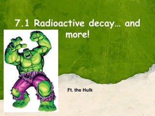 7.1 Radioactive decay… and
more!
Ft. the Hulk
 